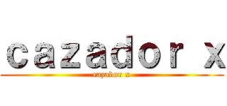 ｃａｚａｄｏｒ ｘ (cazador x)