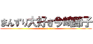 まんずり大好き今崎節子 (attack on titan)