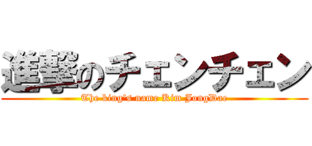 進撃のチェンチェン (The king\'s name Kim JongDae)