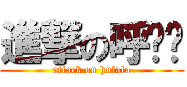 進撃の呼啦啦 (attack on hulala)