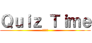 Ｑｕｉｚ Ｔｉｍｅ (問題時間)