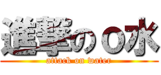 進撃のｏ水 (attack on water)