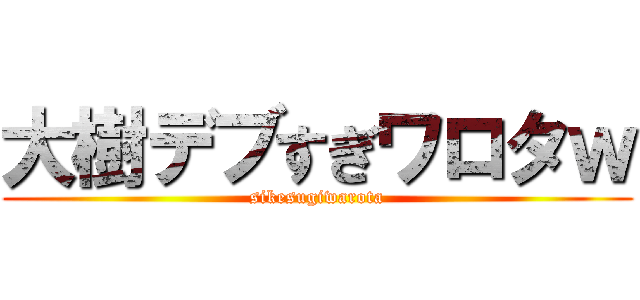 大樹デブすぎワロタｗ (sikesugiwarota)