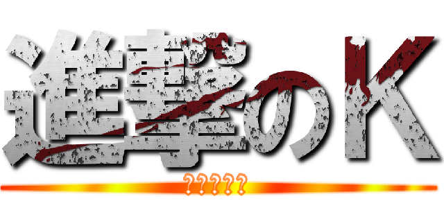 進撃のＫ (ちょうど今)