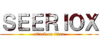 ＳＥＥＲＩＯＸ (attack on titan)