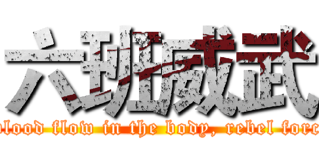 六班威武 (The youth of blood flow in the body, rebel forces in silence.)