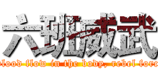 六班威武 (The youth of blood flow in the body, rebel forces in silence.)
