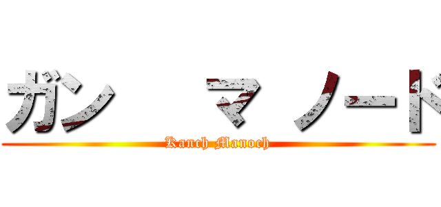 ガン   マ ノード (Kanch Manoch)