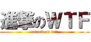 進撃のＷＴＦ (attack on wtf)