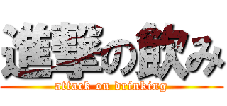 進撃の飲み (attack on drinking)