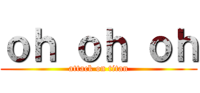 ｏｈ ｏｈ ｏｈ (attack on titan)