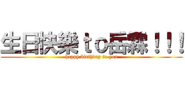 生日快樂ｔｏ岳霖！！！ (happy birthday to you)