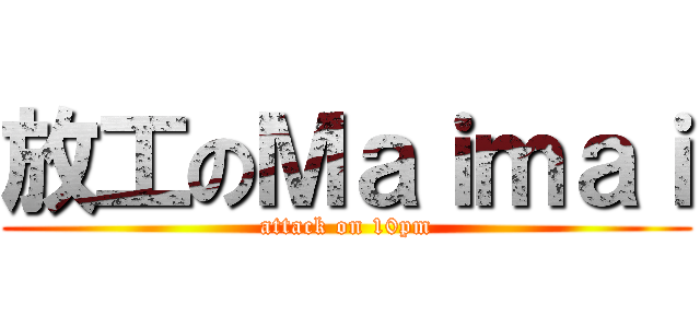 放工のＭａｉｍａｉ (attack on 10pm)