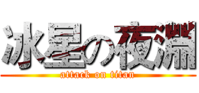 冰星の夜淵 (attack on titan)