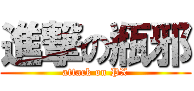 進撃の瓶邪 (attack on PX)