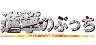 進撃のぶっち (attack on buchi)