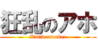 狂乱のアホ (I’m　berserker)