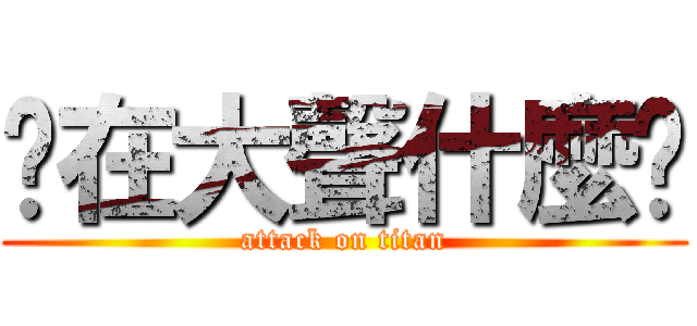 你在大聲什麼啦 (attack on titan)