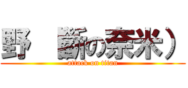 野 （斷の奈米） (attack on titan)
