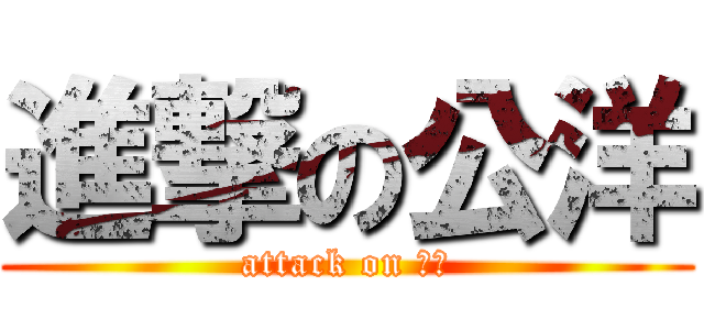 進撃の公洋 (attack on 公洋)