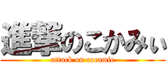 進撃のこかみぃ (attack on cocamie)