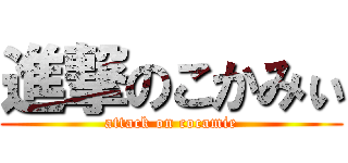 進撃のこかみぃ (attack on cocamie)