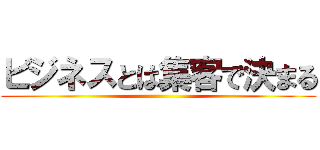 ビジネスとは集客で決まる ()