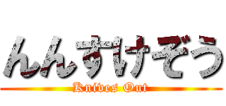 んんすけぞう (Knives Out)