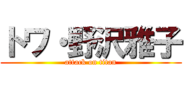 トワ・野沢雅子 (attack on titan)