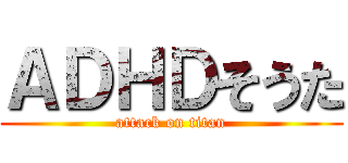ＡＤＨＤそうた (attack on titan)