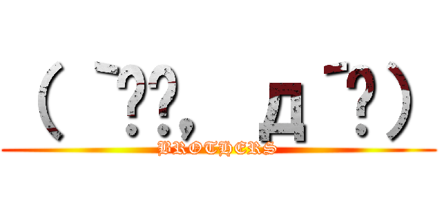 （ ｀ิิ，д´ิ） (BROTHERS)