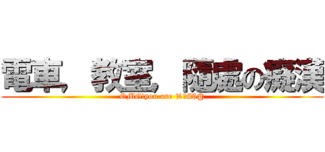 電車，教室，隨處の癡漢 (OMG!you are %?#$@)