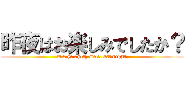 昨夜はお楽しみでしたか？ (Did you play well last night?)