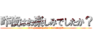 昨夜はお楽しみでしたか？ (Did you play well last night?)