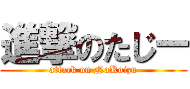 進撃のたじー (attack on NaKoizu)
