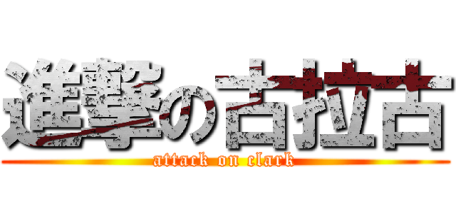 進撃の古拉古 (attack on clark)