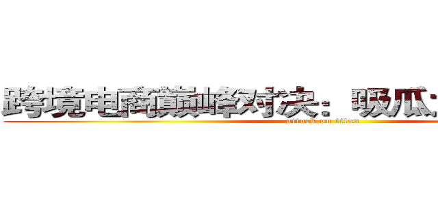 跨境电商巅峰对决：吸瓜太浪ｖｓ马云 (attack on titan)
