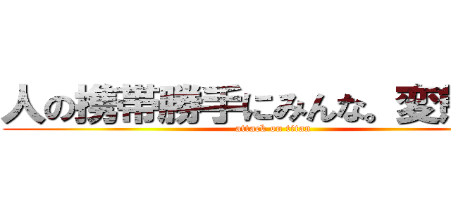 人の携帯勝手にみんな。変態か？ (attack on titan)