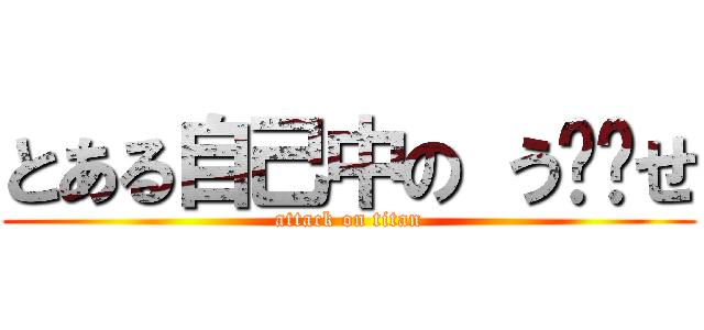 とある自己中の う⚪️せ (attack on titan)