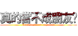 真的當不成朋友嗎 (Can\'t be friend anymore?)