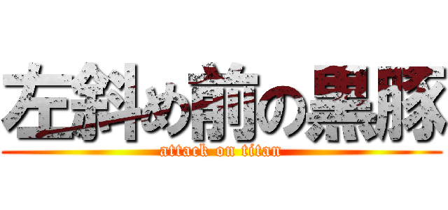 左斜め前の黒豚 (attack on titan)
