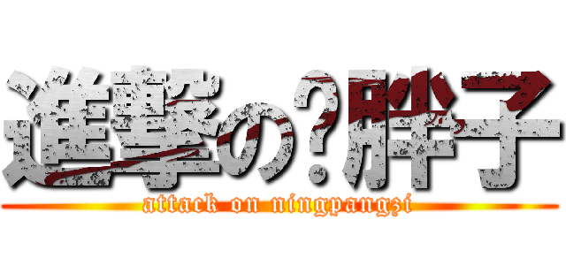 進撃の宁胖子 (attack on ningpangzi)