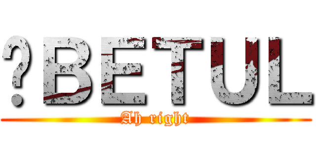 啊ＢＥＴＵＬ (Ah right)
