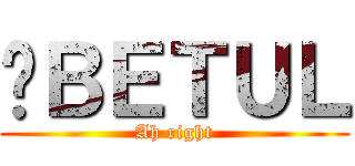 啊ＢＥＴＵＬ (Ah right)