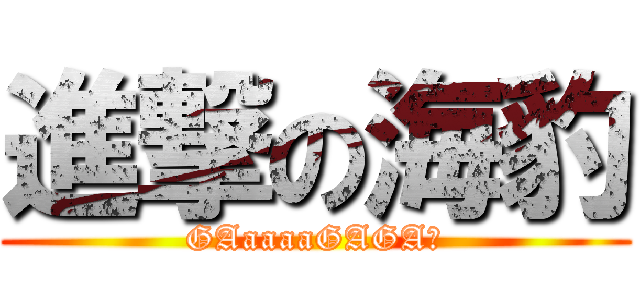進撃の海豹 (GAaaaaGAGA！)
