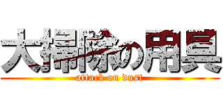 大掃除の用具 (attack on dust)