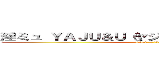 淫ミュ ＹＡＪＵ＆Ｕ（ヤジュウセンパイイキスギ (attack on titan)
