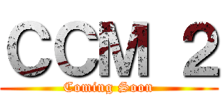 ＣＣＭ ２ (Coming Soon)