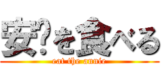 安妮を食べる (eat the annie)
