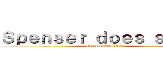 Ｓｐｅｎｓｅｒ ｄｏｅｓ ｓｔｕｆｆ (Spenser does stuff)